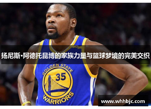 扬尼斯·阿德托昆博的家族力量与篮球梦境的完美交织