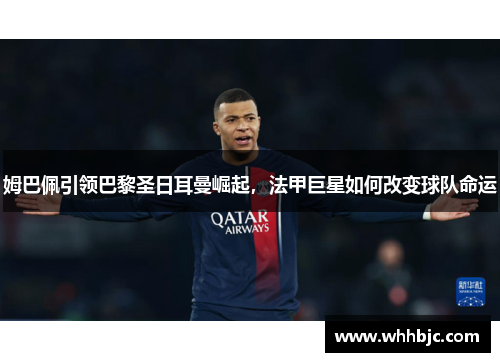 姆巴佩引领巴黎圣日耳曼崛起，法甲巨星如何改变球队命运