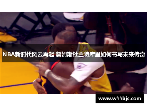 NBA新时代风云再起 詹姆斯杜兰特库里如何书写未来传奇
