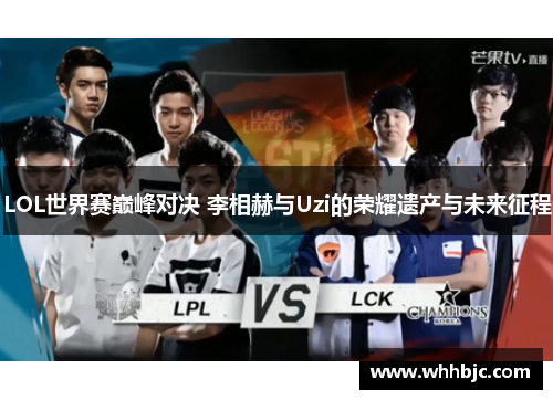 LOL世界赛巅峰对决 李相赫与Uzi的荣耀遗产与未来征程