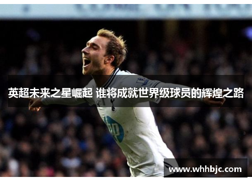 英超未来之星崛起 谁将成就世界级球员的辉煌之路