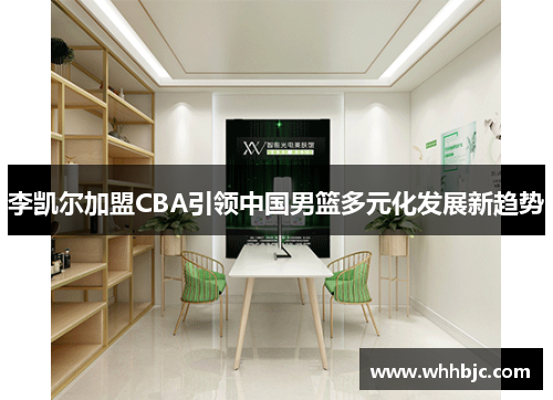 李凯尔加盟CBA引领中国男篮多元化发展新趋势