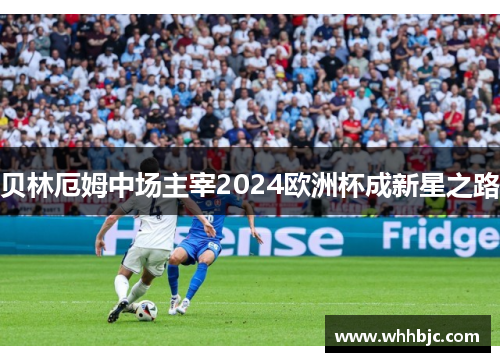 贝林厄姆中场主宰2024欧洲杯成新星之路