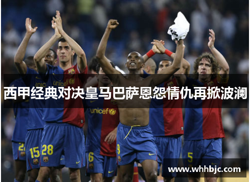西甲经典对决皇马巴萨恩怨情仇再掀波澜