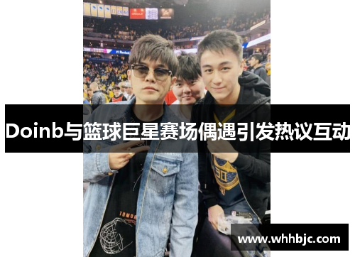 Doinb与篮球巨星赛场偶遇引发热议互动