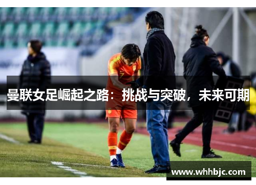 曼联女足崛起之路：挑战与突破，未来可期