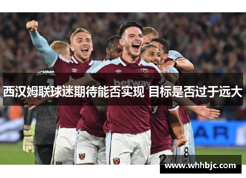 西汉姆联球迷期待能否实现 目标是否过于远大