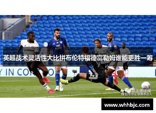 英超战术灵活性大比拼布伦特福德富勒姆谁能更胜一筹